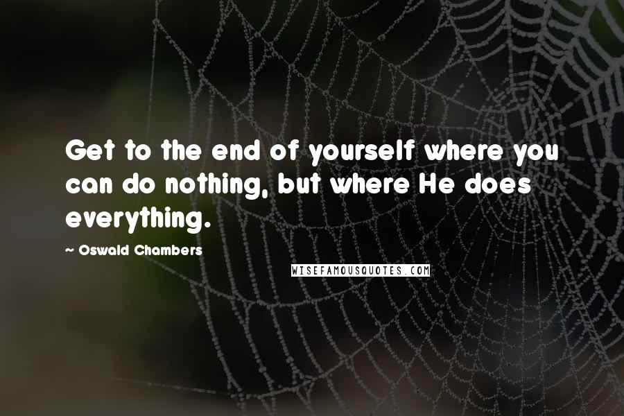 Oswald Chambers Quotes: Get to the end of yourself where you can do nothing, but where He does everything.