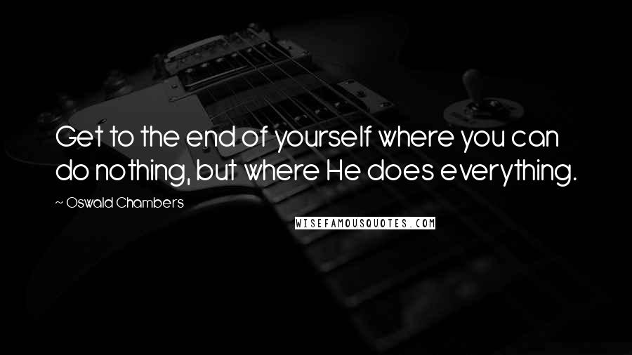 Oswald Chambers Quotes: Get to the end of yourself where you can do nothing, but where He does everything.