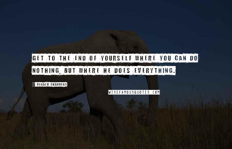 Oswald Chambers Quotes: Get to the end of yourself where you can do nothing, but where He does everything.