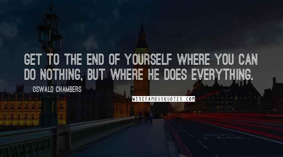 Oswald Chambers Quotes: Get to the end of yourself where you can do nothing, but where He does everything.