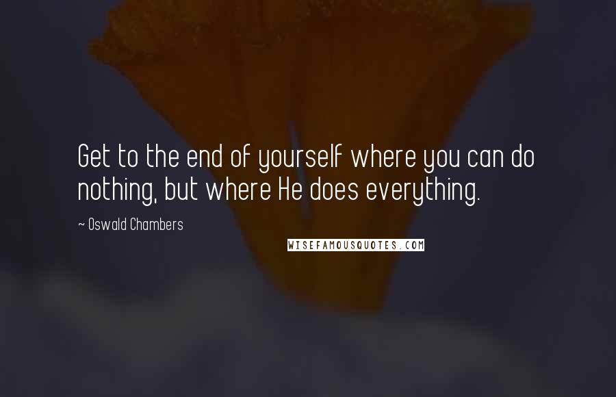 Oswald Chambers Quotes: Get to the end of yourself where you can do nothing, but where He does everything.