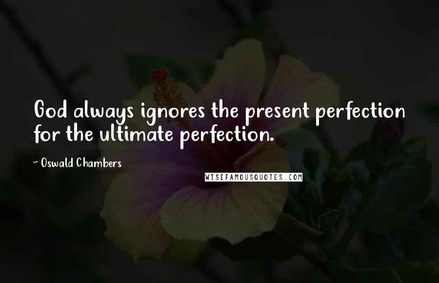 Oswald Chambers Quotes: God always ignores the present perfection for the ultimate perfection.