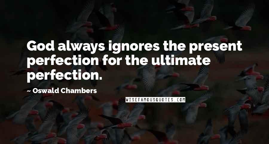 Oswald Chambers Quotes: God always ignores the present perfection for the ultimate perfection.