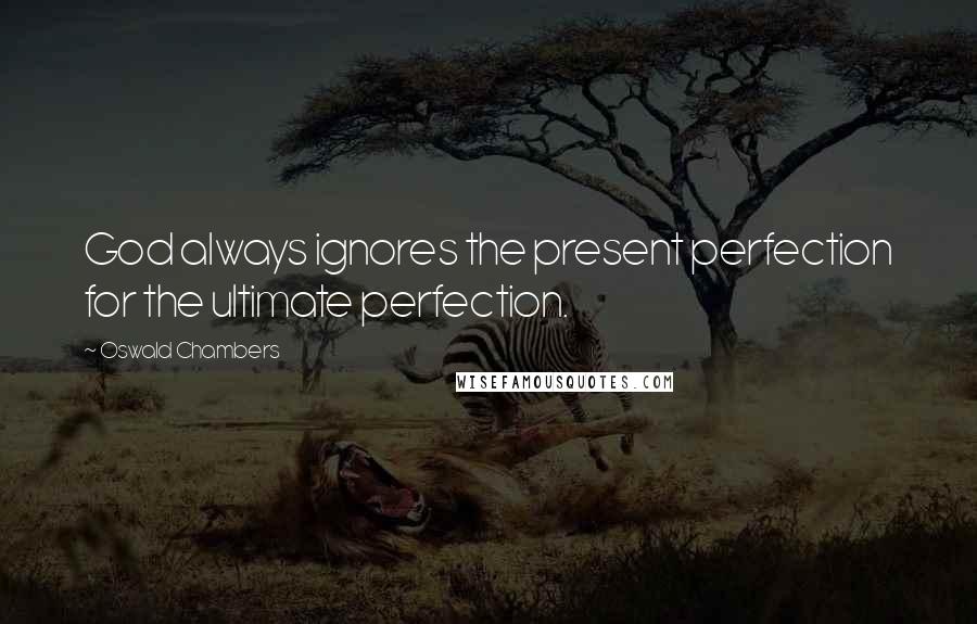 Oswald Chambers Quotes: God always ignores the present perfection for the ultimate perfection.