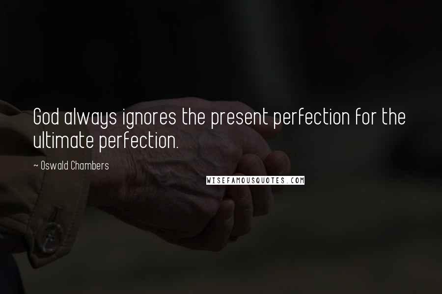 Oswald Chambers Quotes: God always ignores the present perfection for the ultimate perfection.