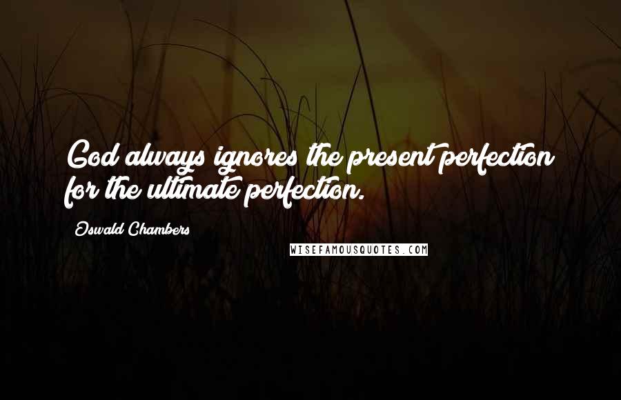 Oswald Chambers Quotes: God always ignores the present perfection for the ultimate perfection.