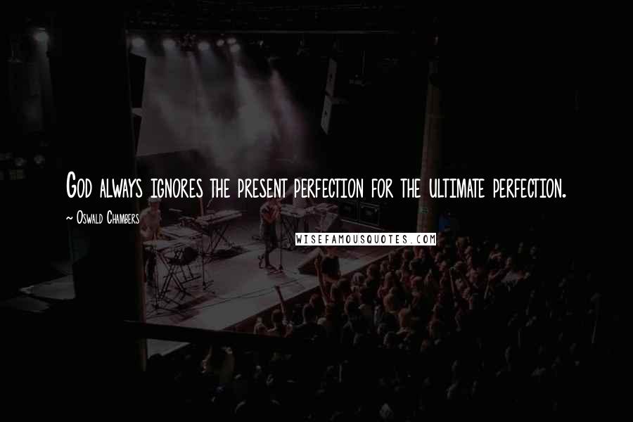 Oswald Chambers Quotes: God always ignores the present perfection for the ultimate perfection.