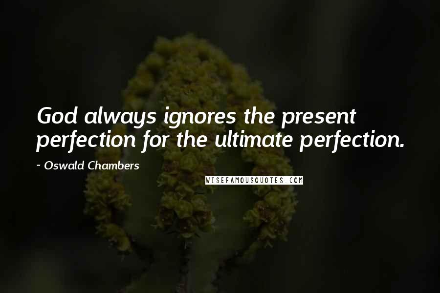 Oswald Chambers Quotes: God always ignores the present perfection for the ultimate perfection.