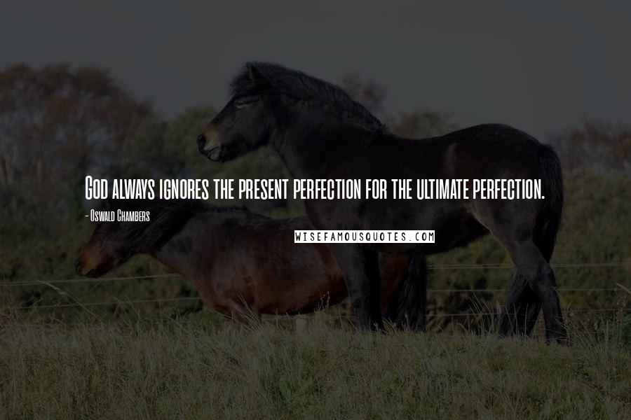 Oswald Chambers Quotes: God always ignores the present perfection for the ultimate perfection.