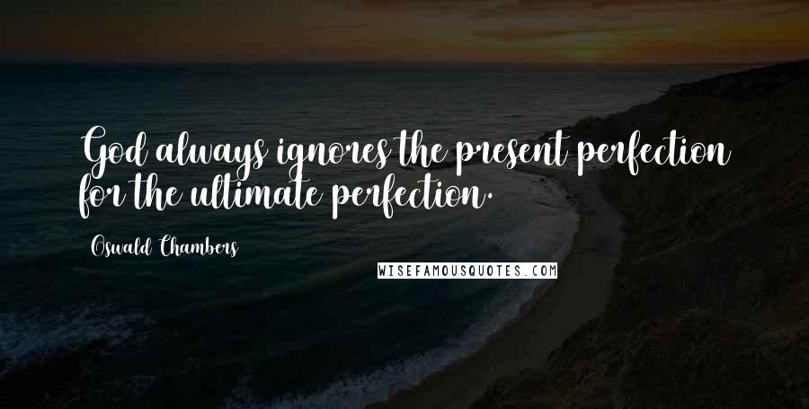 Oswald Chambers Quotes: God always ignores the present perfection for the ultimate perfection.