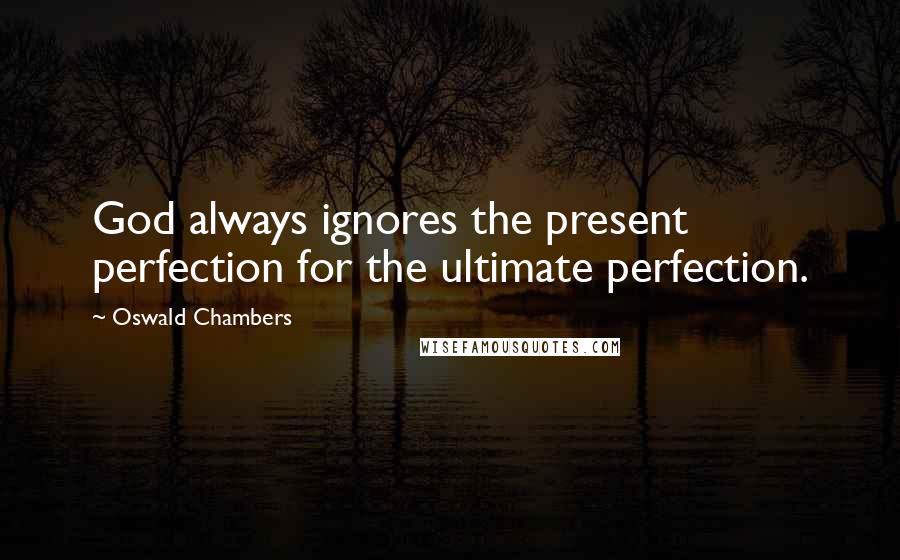 Oswald Chambers Quotes: God always ignores the present perfection for the ultimate perfection.