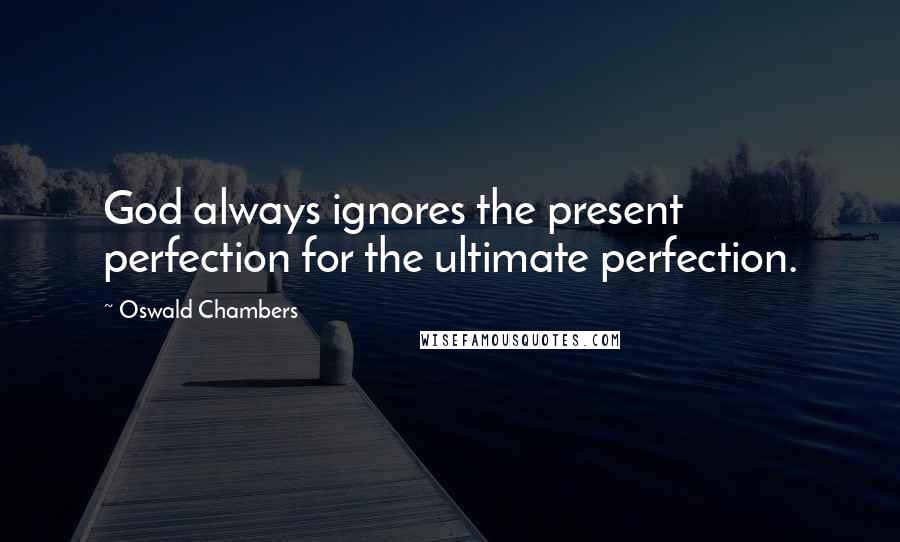 Oswald Chambers Quotes: God always ignores the present perfection for the ultimate perfection.