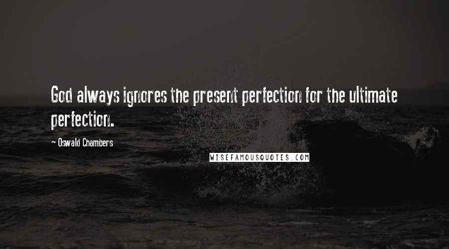 Oswald Chambers Quotes: God always ignores the present perfection for the ultimate perfection.