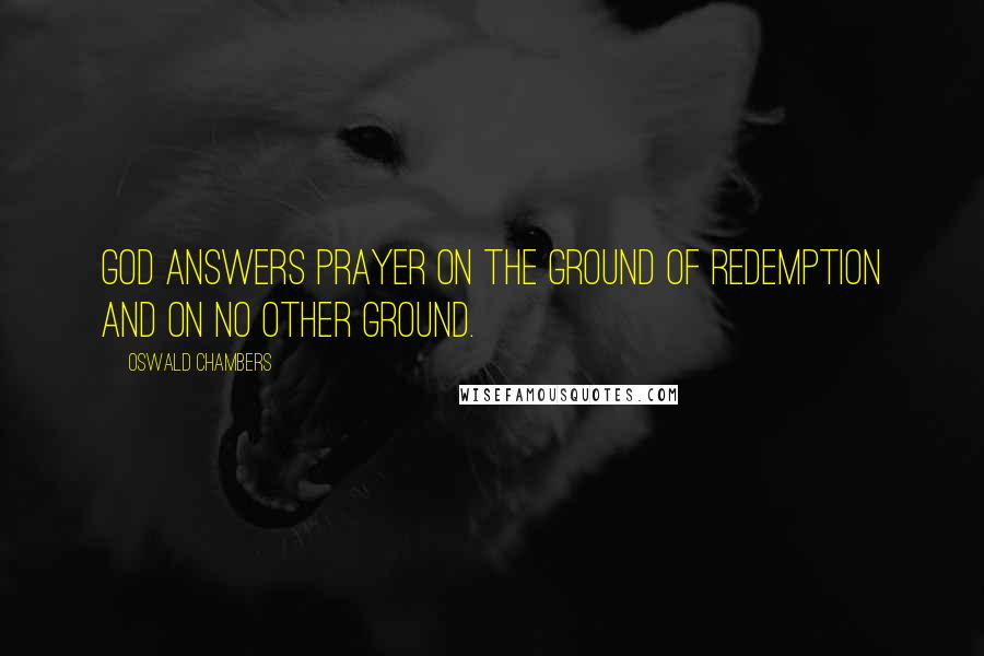 Oswald Chambers Quotes: God answers prayer on the ground of Redemption and on no other ground.