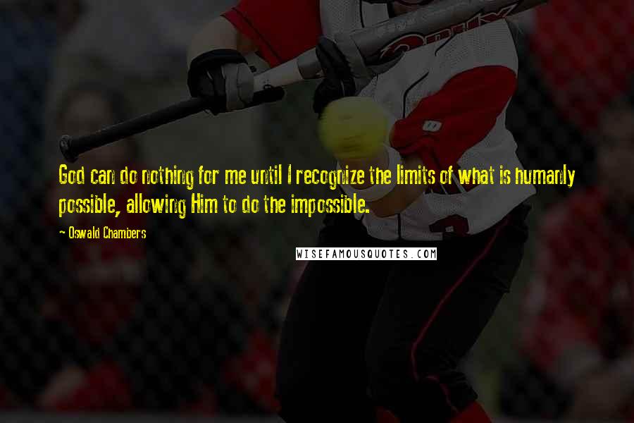 Oswald Chambers Quotes: God can do nothing for me until I recognize the limits of what is humanly possible, allowing Him to do the impossible.