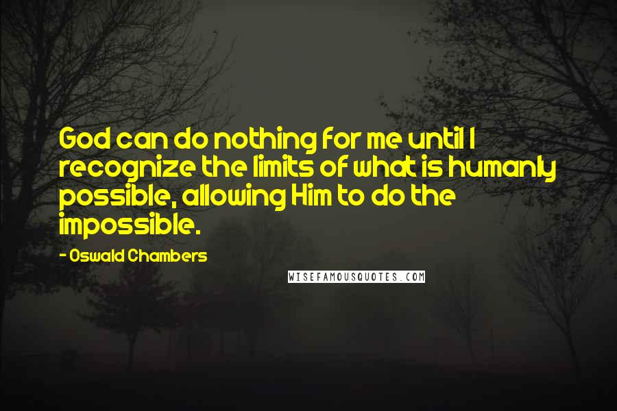 Oswald Chambers Quotes: God can do nothing for me until I recognize the limits of what is humanly possible, allowing Him to do the impossible.