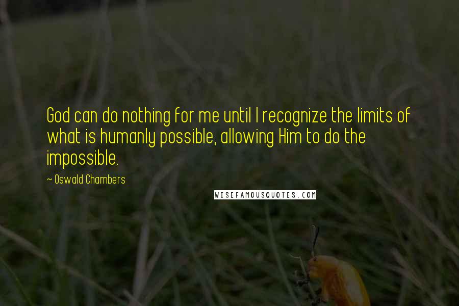 Oswald Chambers Quotes: God can do nothing for me until I recognize the limits of what is humanly possible, allowing Him to do the impossible.