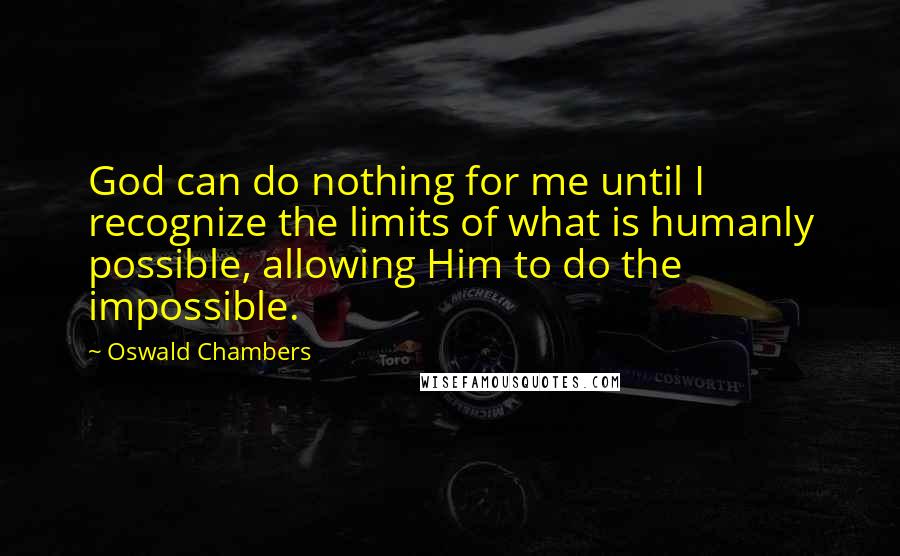 Oswald Chambers Quotes: God can do nothing for me until I recognize the limits of what is humanly possible, allowing Him to do the impossible.