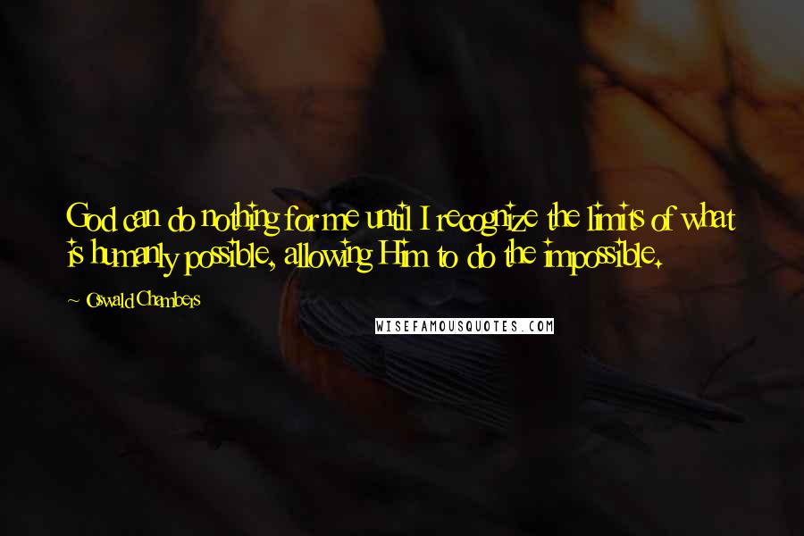 Oswald Chambers Quotes: God can do nothing for me until I recognize the limits of what is humanly possible, allowing Him to do the impossible.