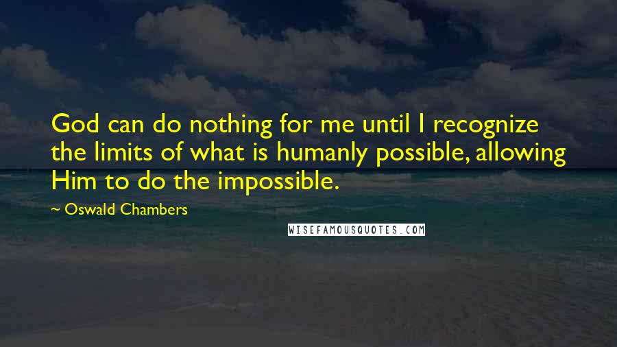 Oswald Chambers Quotes: God can do nothing for me until I recognize the limits of what is humanly possible, allowing Him to do the impossible.