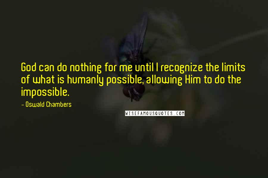 Oswald Chambers Quotes: God can do nothing for me until I recognize the limits of what is humanly possible, allowing Him to do the impossible.