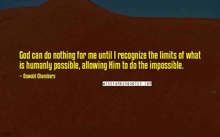 Oswald Chambers Quotes: God can do nothing for me until I recognize the limits of what is humanly possible, allowing Him to do the impossible.