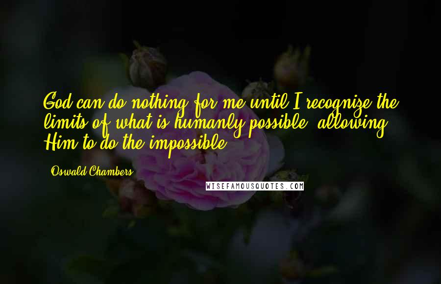 Oswald Chambers Quotes: God can do nothing for me until I recognize the limits of what is humanly possible, allowing Him to do the impossible.