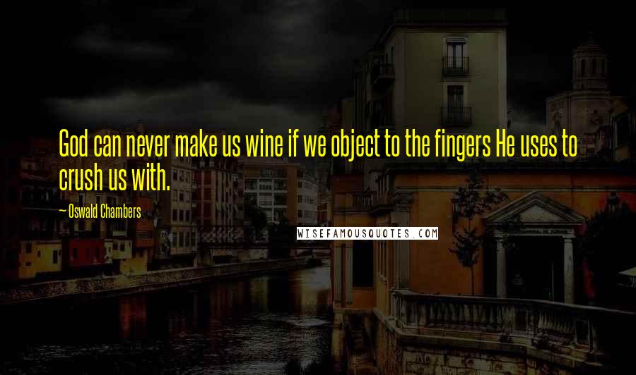 Oswald Chambers Quotes: God can never make us wine if we object to the fingers He uses to crush us with.