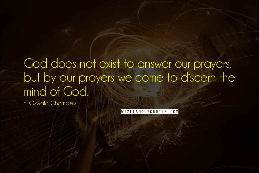 Oswald Chambers Quotes: God does not exist to answer our prayers, but by our prayers we come to discern the mind of God.