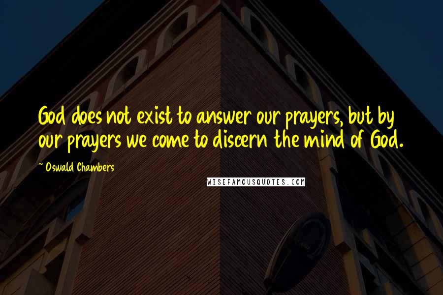 Oswald Chambers Quotes: God does not exist to answer our prayers, but by our prayers we come to discern the mind of God.