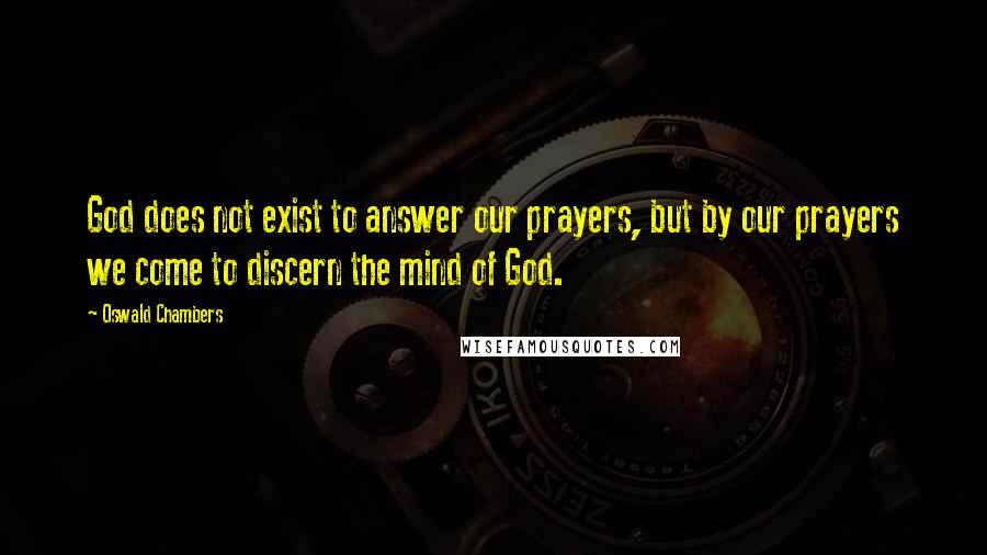 Oswald Chambers Quotes: God does not exist to answer our prayers, but by our prayers we come to discern the mind of God.