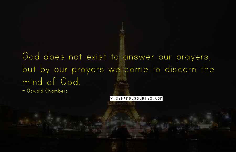 Oswald Chambers Quotes: God does not exist to answer our prayers, but by our prayers we come to discern the mind of God.