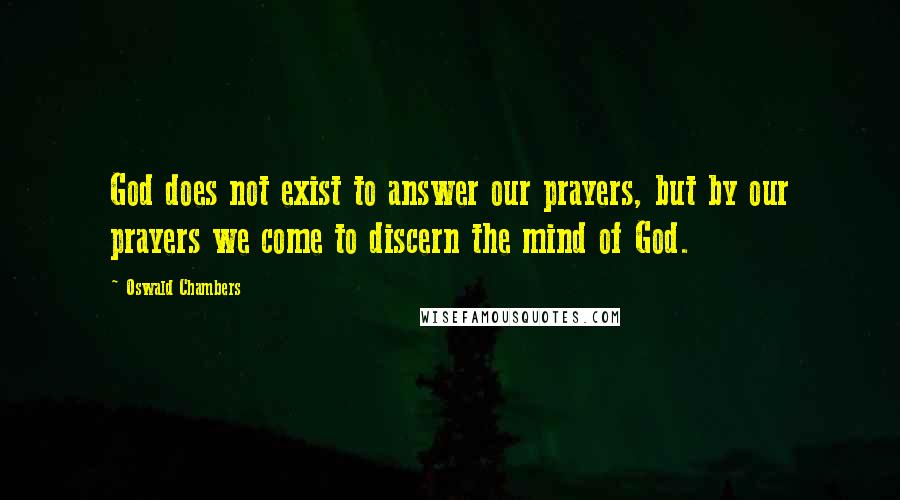 Oswald Chambers Quotes: God does not exist to answer our prayers, but by our prayers we come to discern the mind of God.