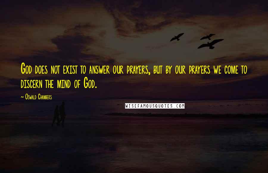 Oswald Chambers Quotes: God does not exist to answer our prayers, but by our prayers we come to discern the mind of God.