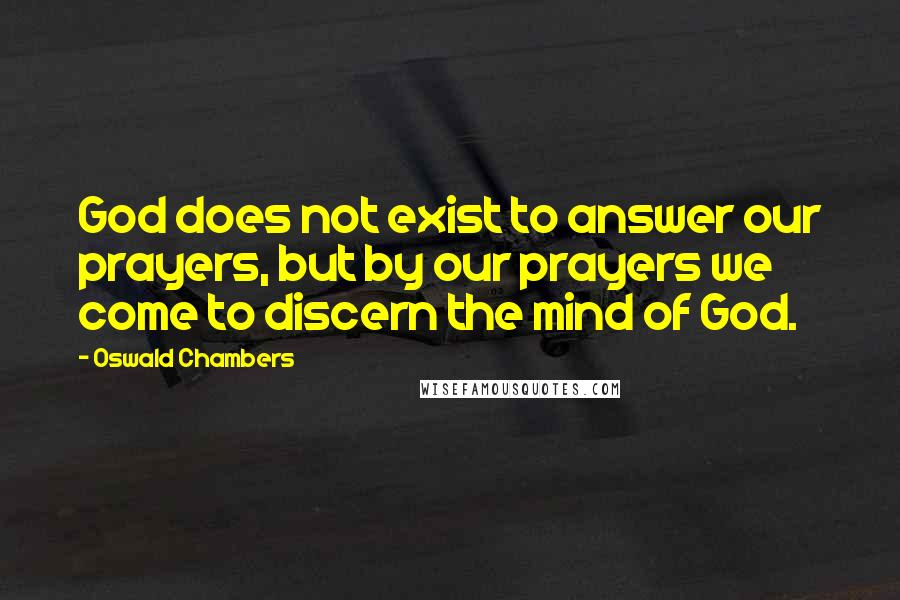 Oswald Chambers Quotes: God does not exist to answer our prayers, but by our prayers we come to discern the mind of God.