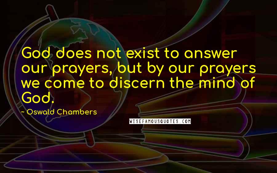 Oswald Chambers Quotes: God does not exist to answer our prayers, but by our prayers we come to discern the mind of God.