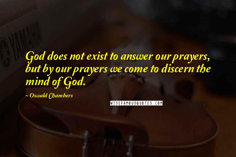 Oswald Chambers Quotes: God does not exist to answer our prayers, but by our prayers we come to discern the mind of God.