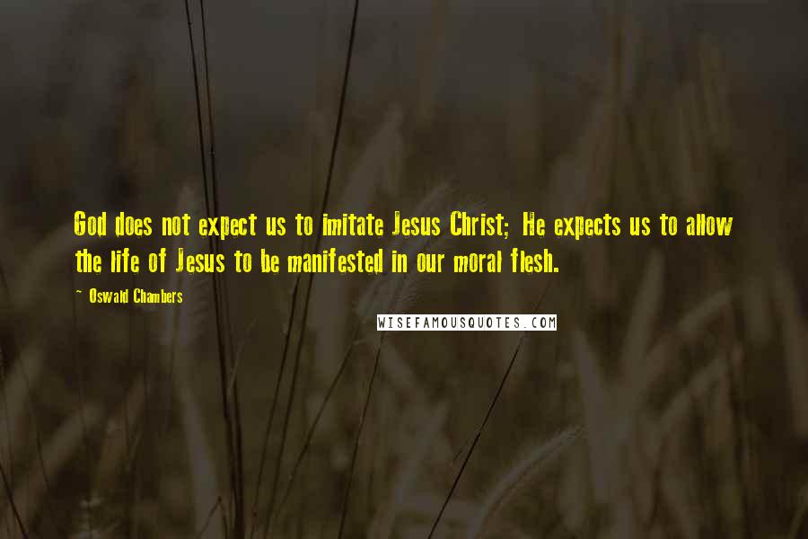 Oswald Chambers Quotes: God does not expect us to imitate Jesus Christ; He expects us to allow the life of Jesus to be manifested in our moral flesh.