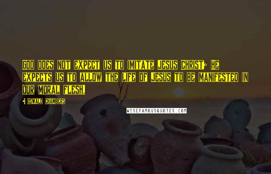 Oswald Chambers Quotes: God does not expect us to imitate Jesus Christ; He expects us to allow the life of Jesus to be manifested in our moral flesh.