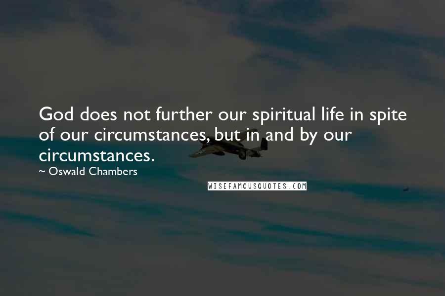 Oswald Chambers Quotes: God does not further our spiritual life in spite of our circumstances, but in and by our circumstances.