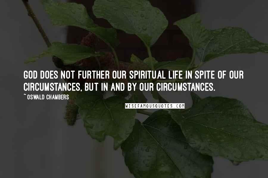 Oswald Chambers Quotes: God does not further our spiritual life in spite of our circumstances, but in and by our circumstances.