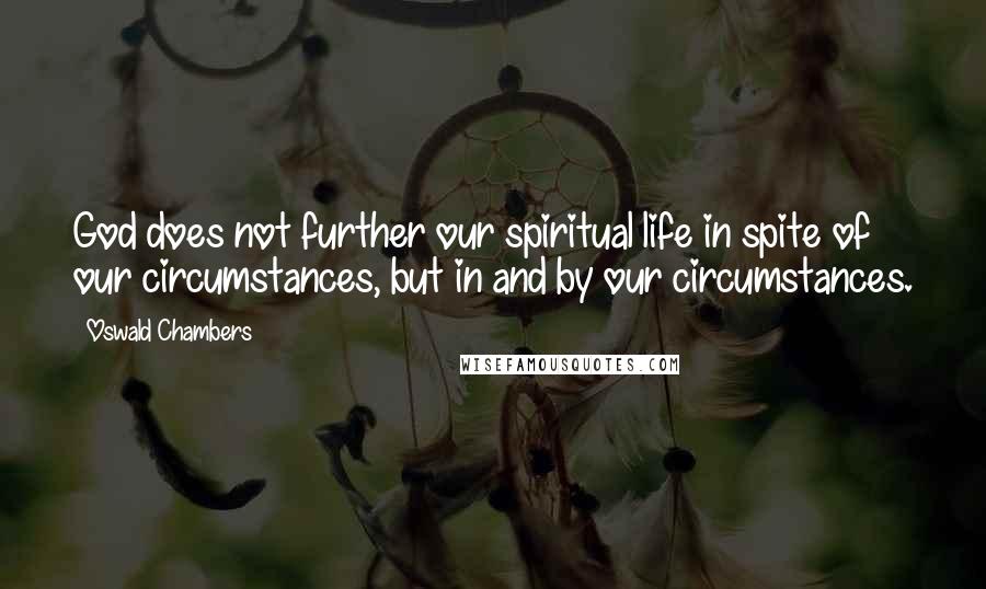 Oswald Chambers Quotes: God does not further our spiritual life in spite of our circumstances, but in and by our circumstances.