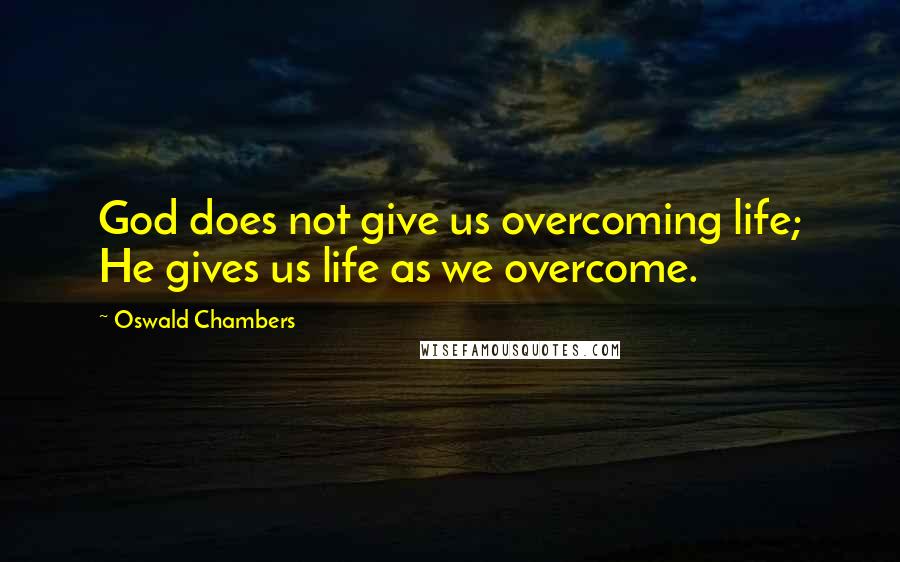 Oswald Chambers Quotes: God does not give us overcoming life; He gives us life as we overcome.