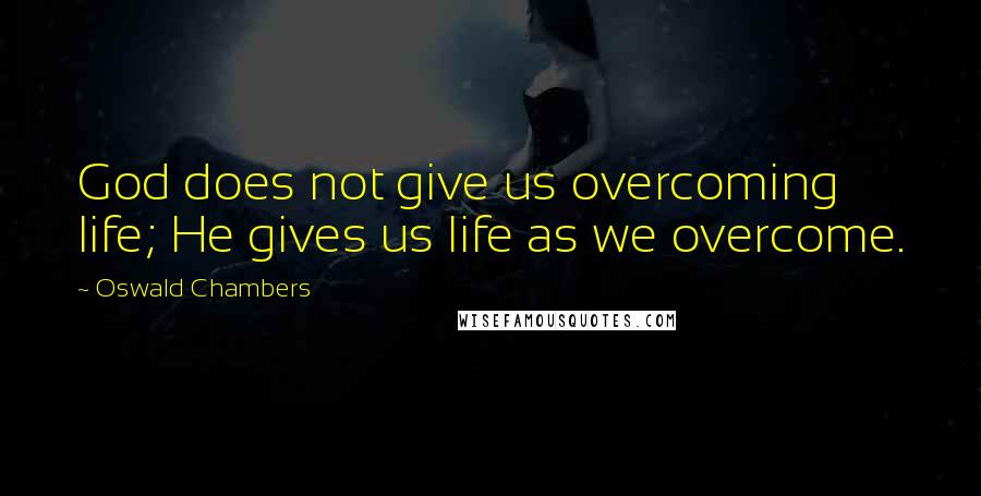 Oswald Chambers Quotes: God does not give us overcoming life; He gives us life as we overcome.