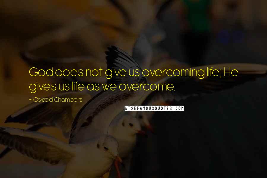 Oswald Chambers Quotes: God does not give us overcoming life; He gives us life as we overcome.