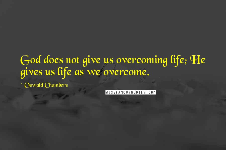 Oswald Chambers Quotes: God does not give us overcoming life; He gives us life as we overcome.