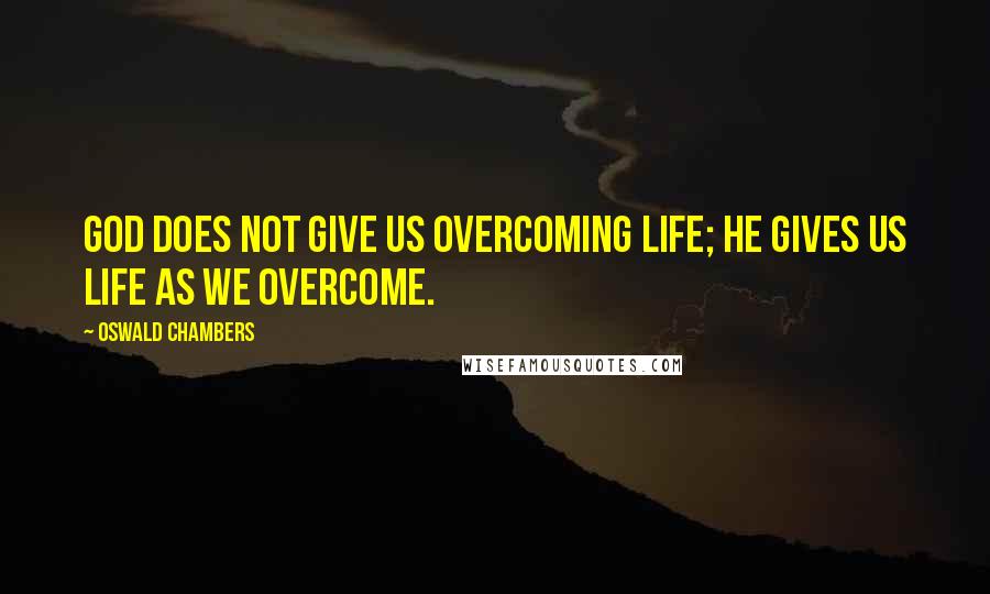 Oswald Chambers Quotes: God does not give us overcoming life; He gives us life as we overcome.