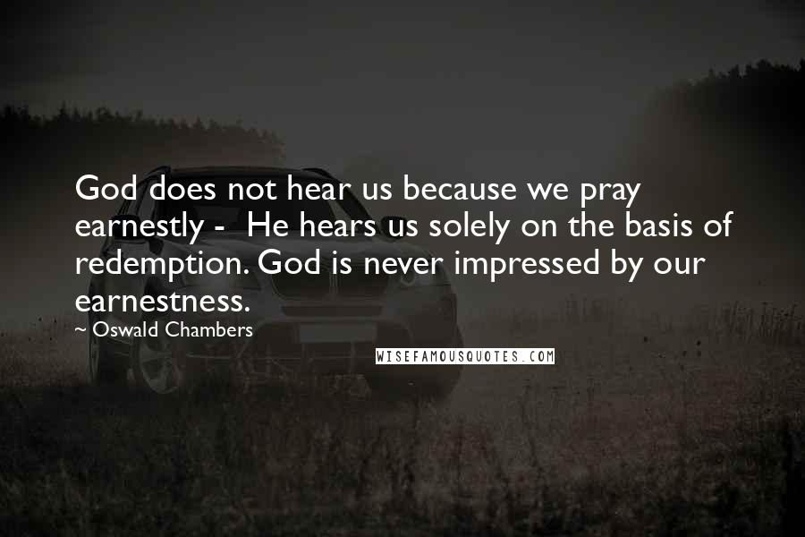 Oswald Chambers Quotes: God does not hear us because we pray earnestly -  He hears us solely on the basis of redemption. God is never impressed by our earnestness.