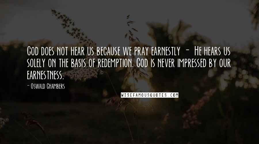 Oswald Chambers Quotes: God does not hear us because we pray earnestly -  He hears us solely on the basis of redemption. God is never impressed by our earnestness.