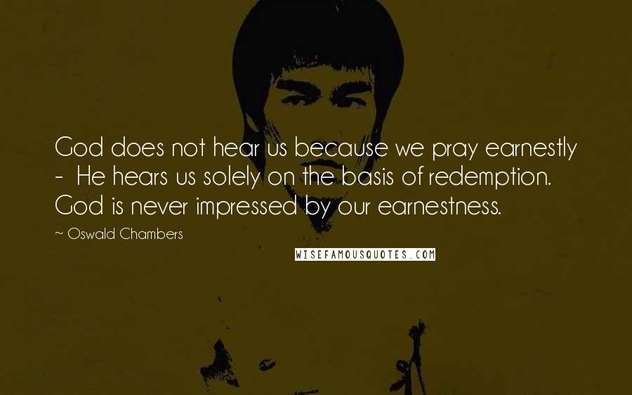 Oswald Chambers Quotes: God does not hear us because we pray earnestly - He hears us solely on the basis of redemption. God is never impressed by our earnestness.